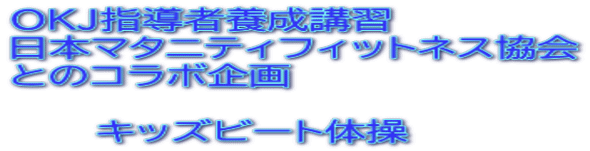 ＯＫＪ指導者養成講習 日本マタニティフィットネス協会 とのコラボ企画  　　　キッズビート体操　